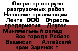 Оператор погрузо-разгрузочных работ › Название организации ­ Лента, ООО › Отрасль предприятия ­ Другое › Минимальный оклад ­ 29 000 - Все города Работа » Вакансии   . Алтайский край,Заринск г.